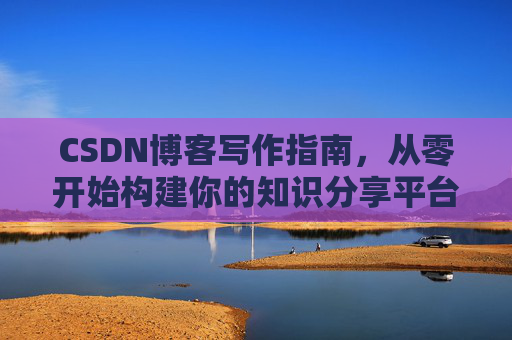 CSDN博客写作指南，从零开始构建你的知识分享平台