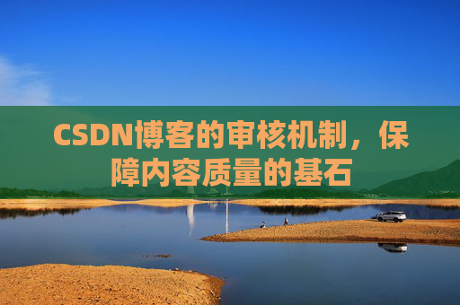 CSDN博客的审核机制，保障内容质量的基石